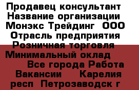 Продавец-консультант › Название организации ­ Монэкс Трейдинг, ООО › Отрасль предприятия ­ Розничная торговля › Минимальный оклад ­ 26 200 - Все города Работа » Вакансии   . Карелия респ.,Петрозаводск г.